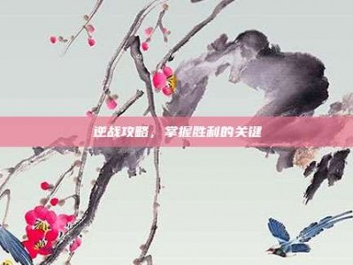 逆战攻略，掌握胜利的关键