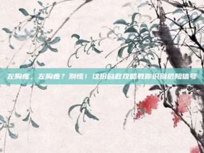 左胸疼，左胸疼？别慌！这份自救攻略教你识别危险信号