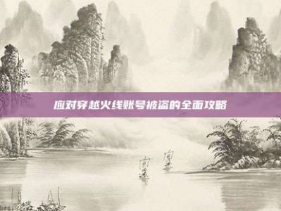 应对穿越火线账号被盗的全面攻略