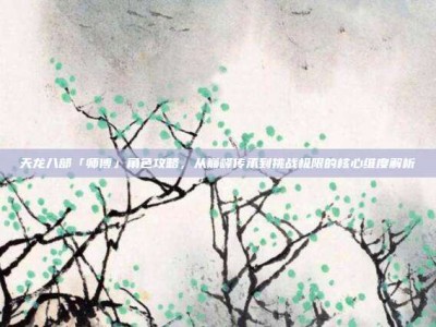 天龙八部「师傅」角色攻略，从巅峰传承到挑战极限的核心维度解析