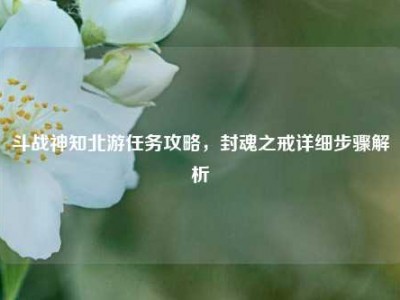 斗战神知北游任务攻略，封魂之戒详细步骤解析