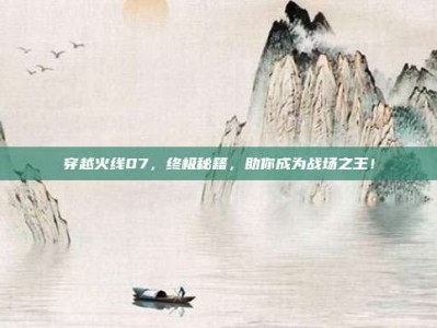 穿越火线07，终极秘籍，助你成为战场之王！