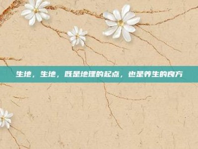 生地，生地，既是地理的起点，也是养生的良方