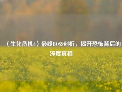 〈生化危机6〉最终BOSS剖析，揭开恐怖背后的深度真相