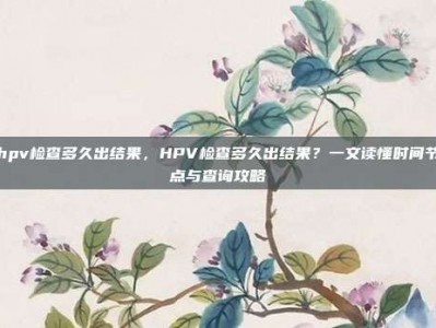 hpv检查多久出结果，HPV检查多久出结果？一文读懂时间节点与查询攻略