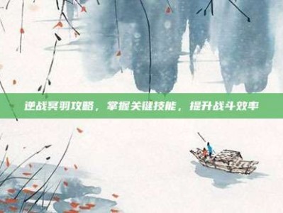 逆战冥羽攻略，掌握关键技能，提升战斗效率