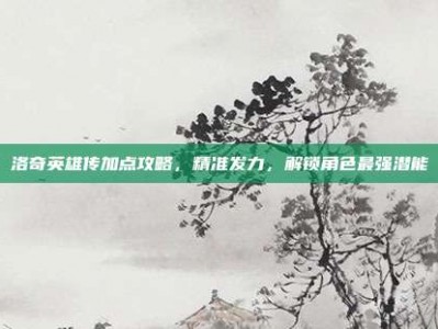 洛奇英雄传加点攻略，精准发力，解锁角色最强潜能