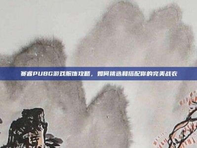 赛睿PUBG游戏服饰攻略，如何挑选和搭配你的完美战衣