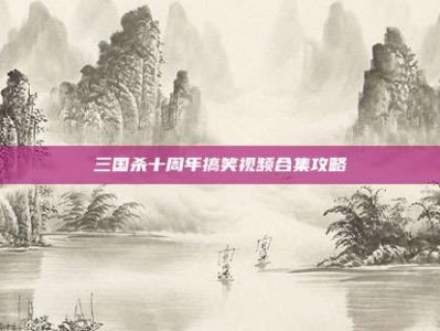 三国杀十周年搞笑视频合集攻略