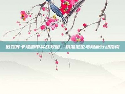 匿踪库卡隆腰带实战攻略，精准定位与隐蔽行动指南
