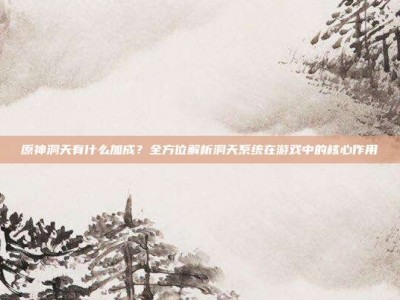 原神洞天有什么加成？全方位解析洞天系统在游戏中的核心作用