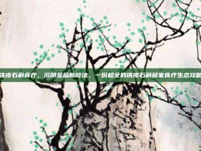 铁皮石斛食疗，滋阴圣品新吃法，一份超全的铁皮石斛居家食疗生态攻略