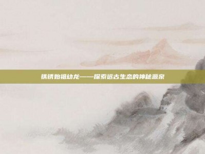铁锈始祖幼龙——探索远古生态的神秘源泉
