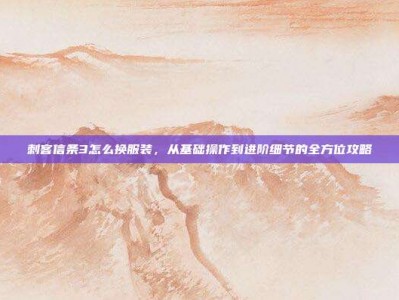 刺客信条3怎么换服装，从基础操作到进阶细节的全方位攻略