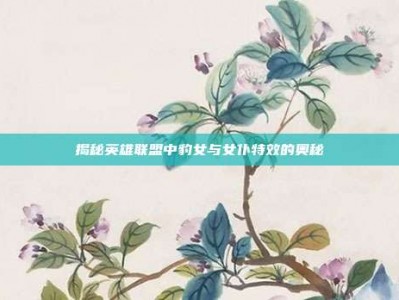 揭秘英雄联盟中豹女与女仆特效的奥秘