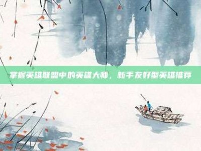 掌握英雄联盟中的英雄大师，新手友好型英雄推荐