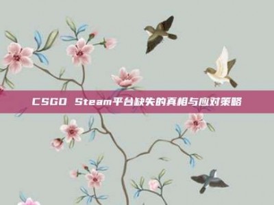 CSGO Steam平台缺失的真相与应对策略