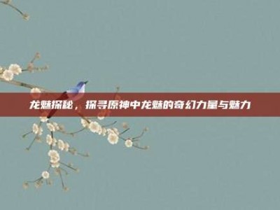 龙魅探秘，探寻原神中龙魅的奇幻力量与魅力
