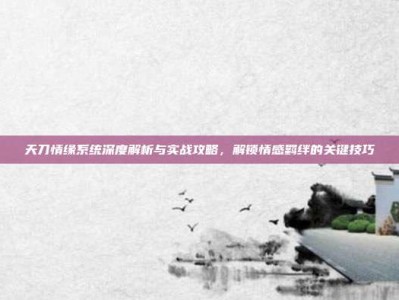 天刀情缘系统深度解析与实战攻略，解锁情感羁绊的关键技巧