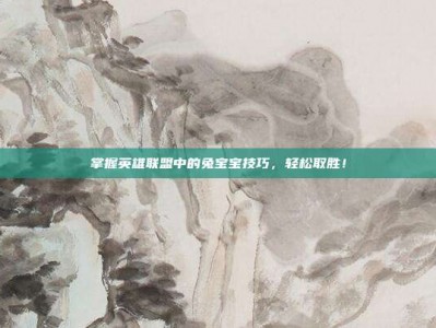掌握英雄联盟中的兔宝宝技巧，轻松取胜！