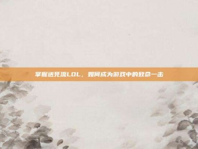 掌握送死流LOL，如何成为游戏中的致命一击