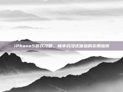 iPhone5游戏攻略，畅享沉浸式体验的实用指南