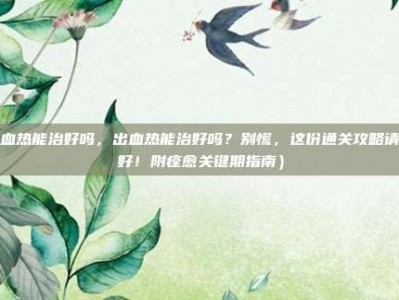 出血热能治好吗，出血热能治好吗？别慌，这份通关攻略请收好！附痊愈关键期指南）