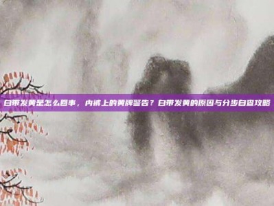 白带发黄是怎么回事，内裤上的黄牌警告？白带发黄的原因与分步自查攻略