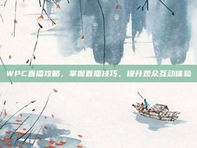 WPC直播攻略，掌握直播技巧，提升观众互动体验