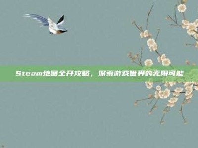 Steam地图全开攻略，探索游戏世界的无限可能