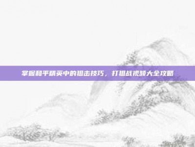 掌握和平精英中的狙击技巧，打狙战视频大全攻略
