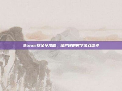 Steam安全令攻略，保护你的数字游戏世界