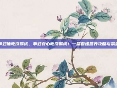 孕妇能吃猕猴桃，孕妇安心吃猕猴桃！一篇看懂营养攻略与禁忌
