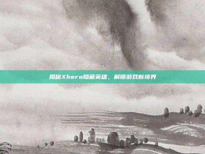 揭秘Xhero隐藏英雄，解锁游戏新境界