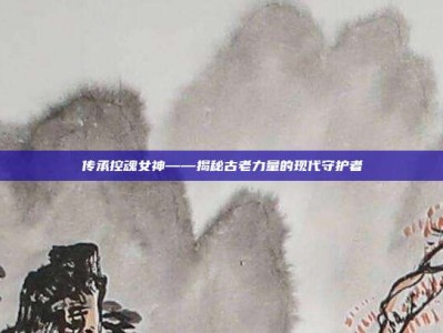 传承控魂女神——揭秘古老力量的现代守护者