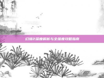 幻境2深度解析与全维度攻略指南
