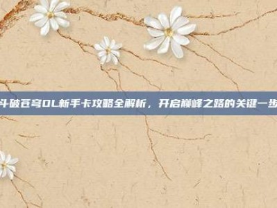 斗破苍穹OL新手卡攻略全解析，开启巅峰之路的关键一步