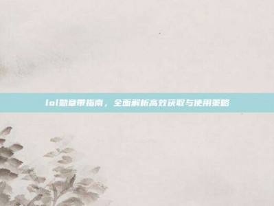 lol勋章带指南，全面解析高效获取与使用策略