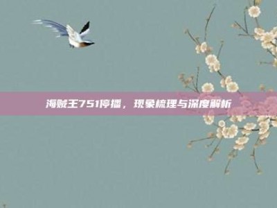 海贼王751停播，现象梳理与深度解析