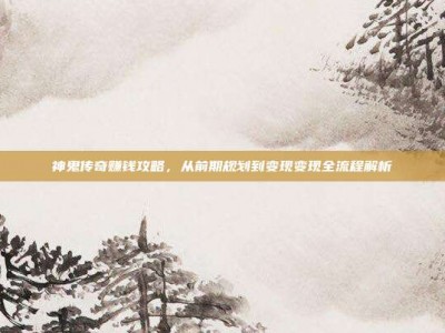 神鬼传奇赚钱攻略，从前期规划到变现变现全流程解析