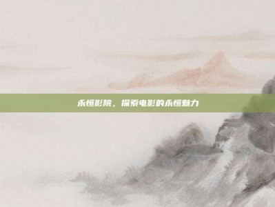 永恒影院，探索电影的永恒魅力