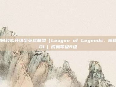 如何轻松升级至英雄联盟（League of Legends，简称LOL）成就等级6级
