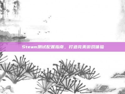 Steam测试配置指南，打造完美游戏体验