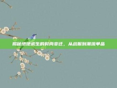 揭秘绝地求生的时尚变迁，从战服到潮流单品