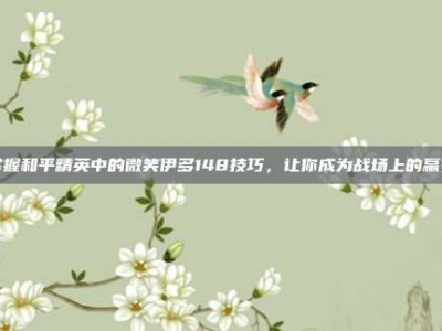 掌握和平精英中的微笑伊多148技巧，让你成为战场上的赢家