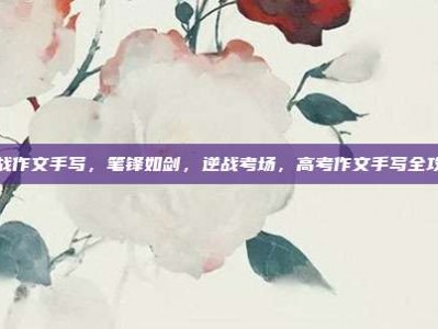 逆战作文手写，笔锋如剑，逆战考场，高考作文手写全攻略