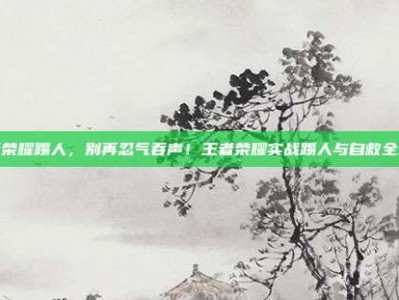 王者荣耀踢人，别再忍气吞声！王者荣耀实战踢人与自救全攻略