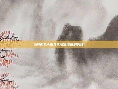 探索QQ大乐斗2龙宫地图的奥秘