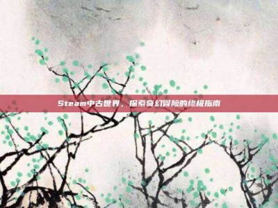 Steam中古世界，探索奇幻冒险的终极指南