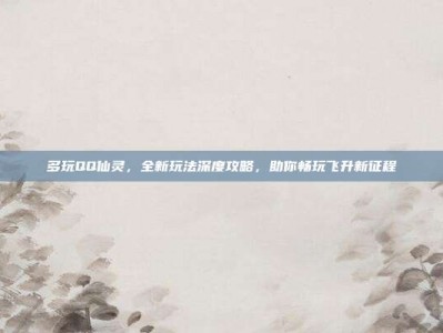 多玩QQ仙灵，全新玩法深度攻略，助你畅玩飞升新征程